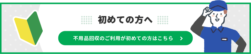 不用品回収のご依頼が初めての方はこちら